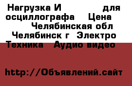 Нагрузка И22.236.006  для осциллографа  › Цена ­ 1 000 - Челябинская обл., Челябинск г. Электро-Техника » Аудио-видео   